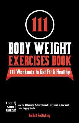 111 Body Weight Exercises Book: Workout Journal Log Book with 111 Body Weight Exercises for Men & Women, Home Workout Routines to Get Fit & Lose Fat, - Be Bull Publishing