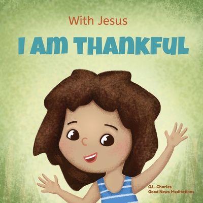 With Jesus I am Thankful: A Christian children's book about gratitude, helping kids give thanks in any circumstance; great biblical gift for tha - G. L. Charles