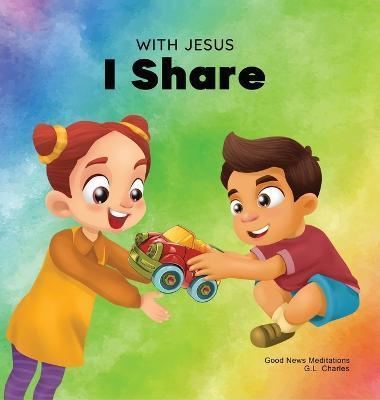 With Jesus I Share: A Christian children's book regarding the importance of sharing using a story from the Bible; for family, homeschoolin - G. L. Charles