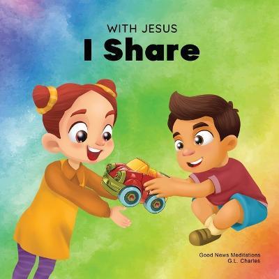 With Jesus I Share: A Christian children's book regarding the importance of sharing using a story from the Bible; for family, homeschoolin - G. L. Charles