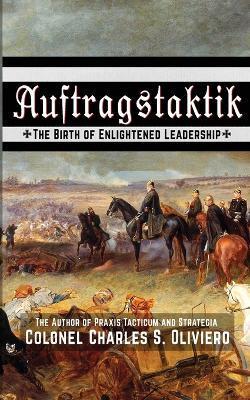 Auftragstaktik: The Birth of Enlightened Leadership - Charles S. Oliviero