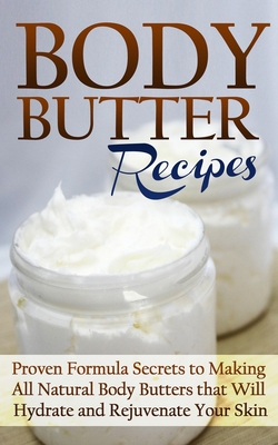 Body Butter Recipes: Proven Formula Secrets to Making All Natural Body Butters that Will Hydrate and Rejuvenate Your Skin - Jessica Jacobs