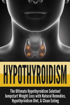 Hypothyroidism: The Ultimate - Hypothyroidism Solution! Jumpstart Weight Loss With Natural Remedies, Hypothyroidism Diet, & Clean Eati - Nick Bell