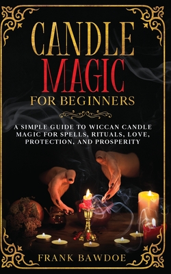 Candle Magic for Beginners: A Simple Guide to Wiccan Candle Magic for Spells, Rituals, Love, Protection, and Prosperity - Frank Bawdoe