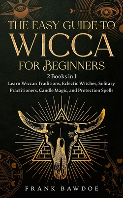 The Easy Guide to Wicca for Beginners: 2 Books in 1 - Learn Wiccan Traditions, Eclectic Witches, Solitary Practitioners, Candle Magic, and Protection - Frank Bawdoe