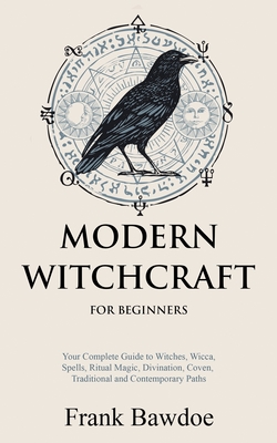 Modern Witchcraft for Beginners: Your Complete Guide to Witches, Wicca, Spells, Ritual Magic, Divination, Coven, Traditional and Contemporary Paths - Frank Bawdoe