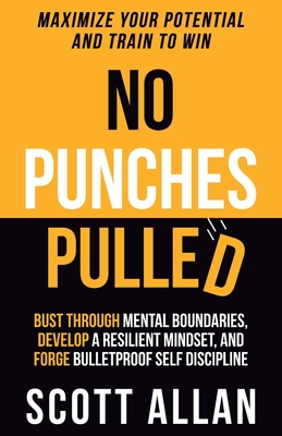 No Punches Pulled: Bust Through Mental Boundaries, Develop a Resilient Mindset, and Forge Bulletproof Self Discipline - Scott Allan