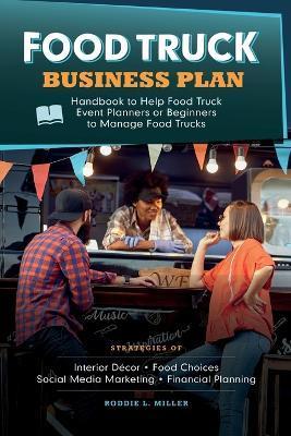 Food Truck Business Plan Handbook to Help Food Truck Event Planners or Beginners to Manage Food Trucks. Strategies of Interior Décor, Food Choices, So - Roddie L. Miller