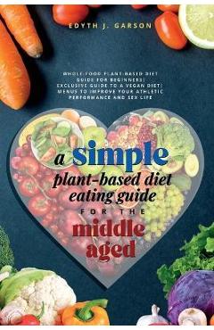 Coperta cărții 'A Simple Plant-Based Diet Eating Guide For The Middle Aged Whole-food Plant-Based Diet Guide For Beginners Exclusive'