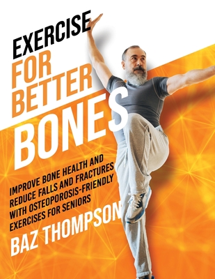 Exercise for Better Bones: Improve Bone Health and Reduce Falls and Fractures With Osteoporosis-Friendly Exercises for Seniors - Baz Thompson