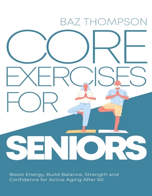 Core Exercises for Seniors: Boost Energy, Build Balance, Strength and Confidence for Active Aging After 60 - Baz Thompson