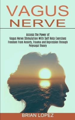 Vagus Nerve: Freedom From Anxiety, Trauma and Depression Through Polyvagal Theory (Access the Power of Vagus Nerve Stimulation With - Brian Lopez