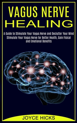 Vagus Nerve Healing: A Guide to Stimulate Your Vagus Nerve and Declutter Your Mind (Stimulate Your Vagus Nerve for Better Health, Gain Fisi - Joyce Hicks