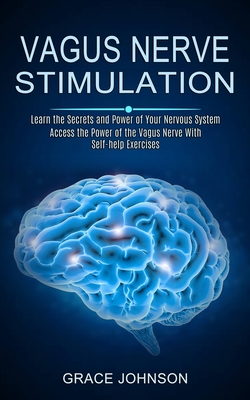 Vagus Nerve Stimulation: Learn the Secrets and Power of Your Nervous System (Access the Power of the Vagus Nerve With Self-help Exercises) - Grace Johnson