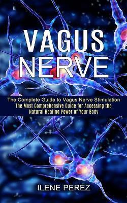 Vagus Nerve: The Most Comprehensive Guide for Accessing the Natural Healing Power of Your Body (The Complete Guide to Vagus Nerve S - Ilene Perez