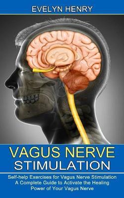 Vagus Nerve Stimulation: A Complete Guide to Activate the Healing Power of Your Vagus Nerve (Self-help Exercises for Vagus Nerve Stimulation) - Evelyn Henry
