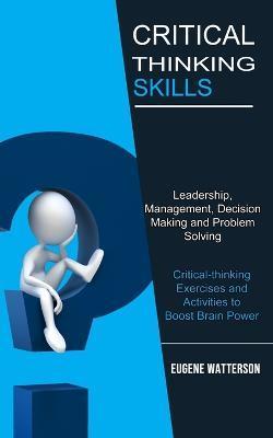 Critical Thinking Skills: Leadership, Management, Decision Making and Problem Solving (Critical-thinking Exercises and Activities to Boost Brain - Eugene Watterson