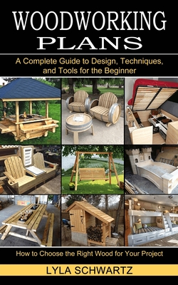 Woodworking Book: A Complete Guide to Design, Techniques, and Tools for the Beginner (How to Choose the Right Wood for Your Project) - Lyla Schwartz