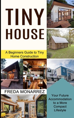 Tiny House Living: A Beginners Guide to Tiny Home Construction (Your Future Accommodation to a More Compact Lifestyle) - Freda Monarrez