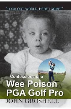 Coperta cărții 'Confessions of a Wee Poison PGA Golf Pro: Look Out, World, Here I Come! - John Groshell'