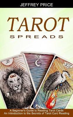 Tarot Spreads: A Beginner's Guide to Reading Tarot Cards (An Introduction to the Secrets of Tarot Card Reading) - Jeffrey Price