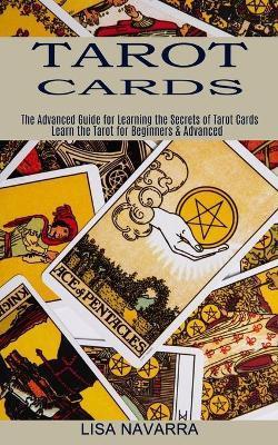 Tarot Cards: The Advanced Guide for Learning the Secrets of Tarot Cards (Learn the Tarot for Beginners & Advanced) - Lisa Navarra