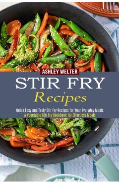 Stir Fry Recipes: A Vegetable Stir Fry Cookbook for Effortless Meals (Quick Easy and Tasty Stir Fry Recipes for Your Everyday Meals) - Ashley Welter