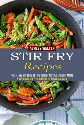 Stir Fry Recipes: A Vegetable Stir Fry Cookbook for Effortless Meals (Quick Easy and Tasty Stir Fry Recipes for Your Everyday Meals) - Ashley Welter