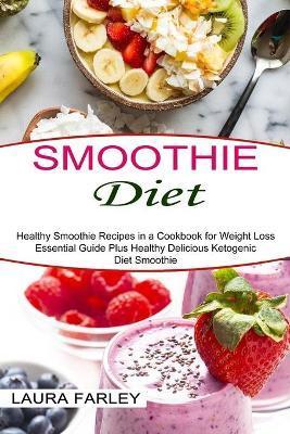 Smoothie Diet: Healthy Smoothie Recipes in a Cookbook for Weight Loss (Essential Guide Plus Healthy Delicious Ketogenic Diet Smoothie - Laura Farley