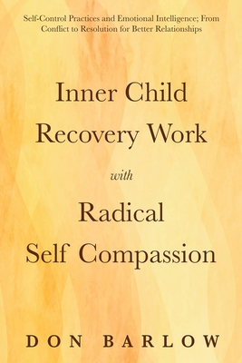 Inner Child Recovery Work with Radical Self Compassion: Self-Control Practices and Emotional Intelligence; From Conflict to Resolution for Better Rela - Don Barlow