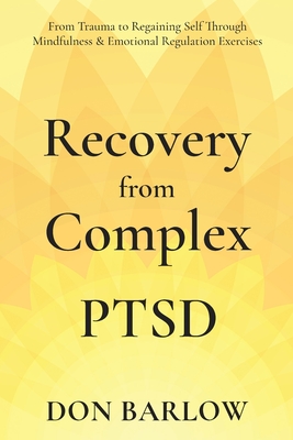 Recovery from Complex PTSD From Trauma to Regaining Self Through Mindfulness & Emotional Regulation Exercises - Don Barlow