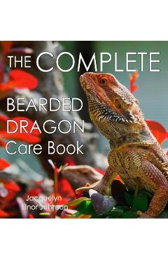 The Complete Bearded Dragon Care Book - Jacquelyn Elnor Johnson