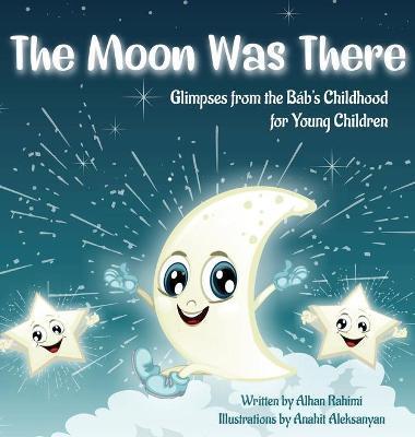The Moon Was There: Glimpses from the Báb's Childhood for Young Children - Alhan Rahimi