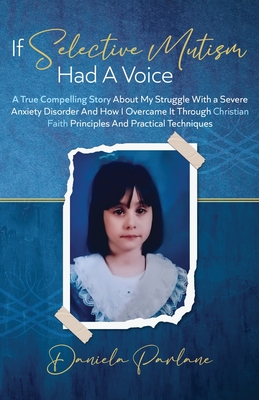 If Selective Mutism Had a Voice A True Compelling Story About My Struggle With A Severe Anxiety Disorder And How I Overcame it Through Christian Faith - Daniela Parlane