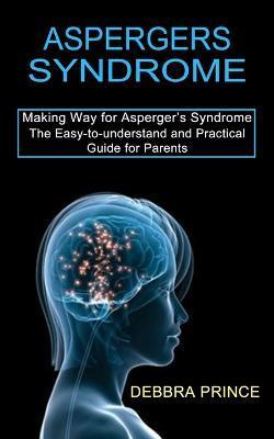 Aspergers Syndrome: The Easy-to-understand and Practical Guide for Parents (Making Way for Asperger's Syndrome) - Debbra Prince