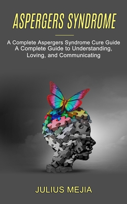 Aspergers Syndrome: A Complete Aspergers Syndrome Cure Guide (A Complete Guide to Understanding, Loving, and Communicating) - Julius Mejia
