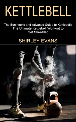 Kettlebell: The Ultimate Kettlebell Workout to Get Shredded (The Beginner's and Advance Guide to Kettlebells) - Shirley Evans