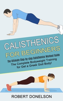 Calisthenics for Beginners: The Complete Bodyweight Training for Get a Greek God Body! (The Ultimate Step-by-step Calisthenics Workout Guide) - Robert Donelson