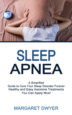 Sleep Apnea: Healthy and Easy Insomnia Treatments You Can Apply Now! (A Simplified Guide to Cure Your Sleep Disorder Forever) - Margaret Dwyer