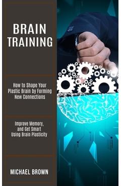 Poza produsului Brain Training: How to Shape Your Plastic Brain by Forming New Connections (Improve Memory, and Get Smart Using Brain Plasticity) - Michael Brown