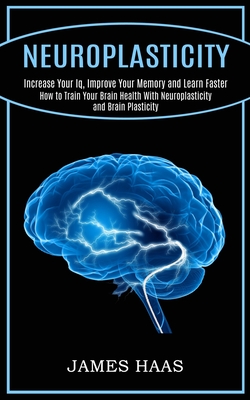 Neuroplasticity: Increase Your Iq, Improve Your Memory and Learn Faster (How to Train Your Brain Health With Neuroplasticity and Brain - James Haas
