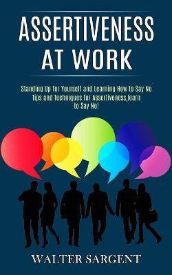 Assertiveness at Work: Tips and Techniques for Assertiveness, learn to Say No! (Standing Up for Yourself and Learning How to Say No) - Walter Sargent