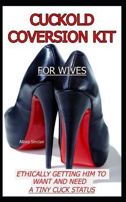 Cuckold Conversion Kit - For Wives: Ethically Getting Him To Want And Need A Tiny Cuck Status - Allora Sinclair