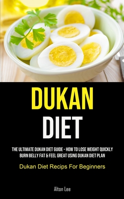 Dukan Diet: The Ultimate Dukan Diet Guide - How To Lose Weight Quickly, Burn Belly Fat & Feel Great Using Dukan Diet Plan (Dukan D - Alton Lee