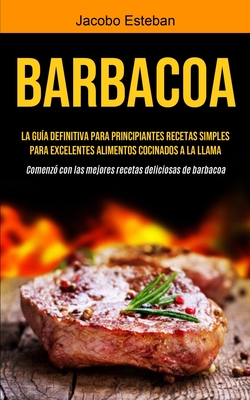Coperta cărții 'Barbacoa: La guía definitiva para principiantes Recetas simples para excelentes alimentos cocinados a la llama (Comenzó'