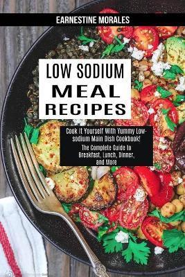 Low Sodium Meal Recipes: The Complete Guide to Breakfast, Lunch, Dinner, and More (Cook It Yourself With Yummy Low-sodium Main Dish Cookbook!) - Earnestine Morales