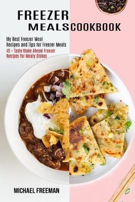 Freezer Meals Cookbook: 45 + Tasty Make Ahead Freezer Recipes for Meaty Dishes (My Best Freezer Meal Recipes and Tips for Freezer Meals) - Michael Freeman