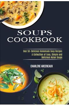 Soups Cookbook: Over 50+ Delicious Homemade Soup Recipes (A Collection of Easy, Simple and Delicious Asian Soups) - Charlene Arceneaux