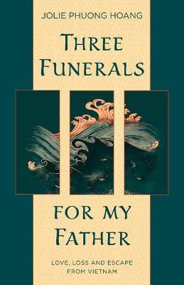 Three Funerals for My Father: Love, Loss and Escape from Vietnam - Jolie Phuong Hoang