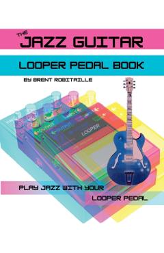 The Jazz Guitar Looper Pedal Book: Play Jazz Guitar With Your Looper Pedal - Brent Robitaille